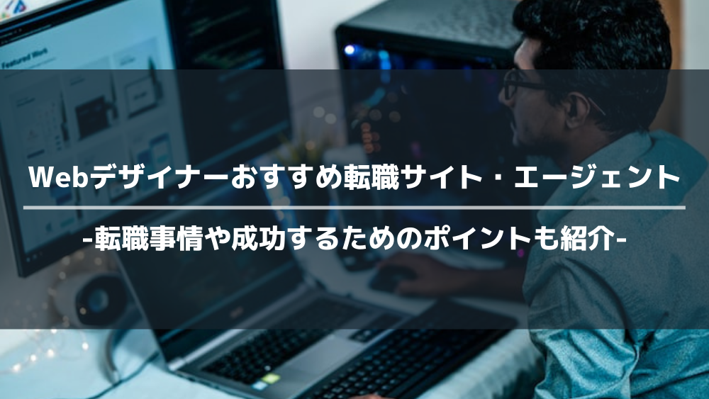 Webデザイナーにおすすめの転職サイト・エージェントや選び方を紹介！