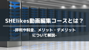 SHElikes動画編集コースとは？評判や料金、メリット・デメリットについて解説