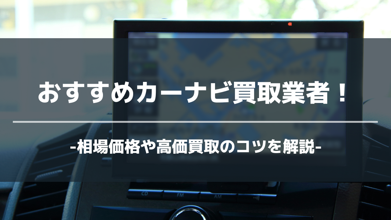 2024年最新】カーナビの買取におすすめの業者18選！高価買取のコツやポイントを徹底解説