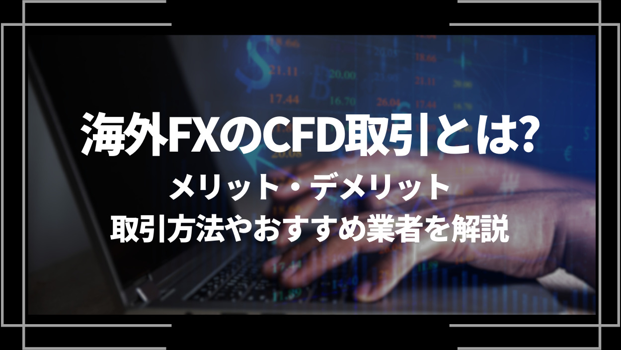 海外FXのCFD取引とは？メリット・デメリット、取引方法やおすすめ業者を解説